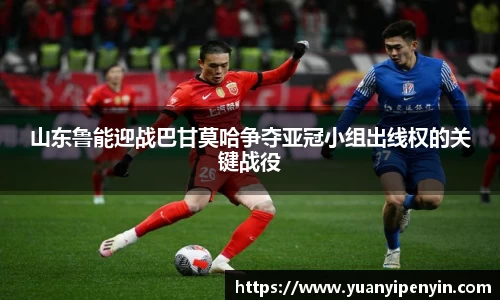 山东鲁能迎战巴甘莫哈争夺亚冠小组出线权的关键战役